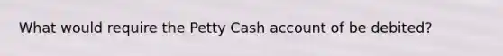 What would require the Petty Cash account of be debited?