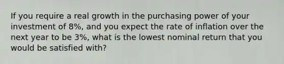 If you require a real growth in the purchasing power of your investment of 8%, and you expect the rate of inflation over the next year to be 3%, what is the lowest nominal return that you would be satisfied with?