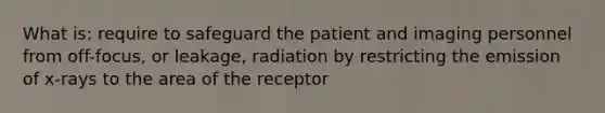 What is: require to safeguard the patient and imaging personnel from off-focus, or leakage, radiation by restricting the emission of x-rays to the area of the receptor