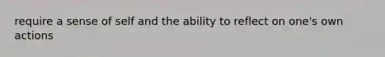 require a sense of self and the ability to reflect on one's own actions