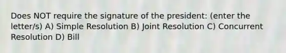 Does NOT require the signature of the president: (enter the letter/s) A) Simple Resolution B) Joint Resolution C) Concurrent Resolution D) Bill