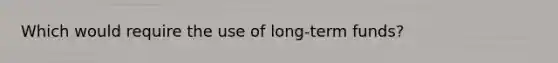 Which would require the use of long-term funds?