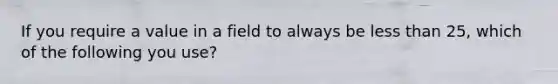 If you require a value in a field to always be less than 25, which of the following you use?