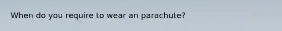 When do you require to wear an parachute?