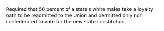 Required that 50 percent of a state's white males take a loyalty oath to be readmitted to the Union and permitted only non-confederated to vote for the new state constitution.