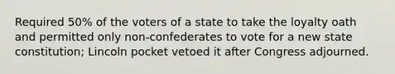 Required 50% of the voters of a state to take the loyalty oath and permitted only non-confederates to vote for a new state constitution; Lincoln pocket vetoed it after Congress adjourned.