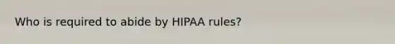 Who is required to abide by HIPAA rules?