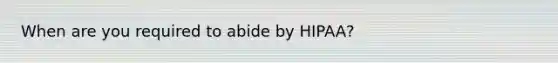 When are you required to abide by HIPAA?