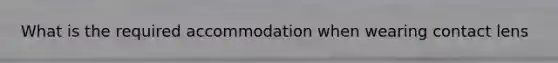 What is the required accommodation when wearing contact lens