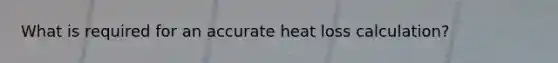 What is required for an accurate heat loss calculation?