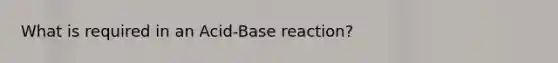 What is required in an Acid-Base reaction?