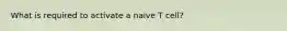 What is required to activate a naive T cell?