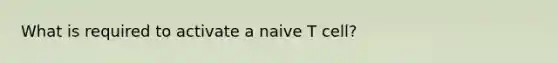 What is required to activate a naive T cell?