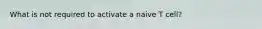 What is not required to activate a naive T cell?