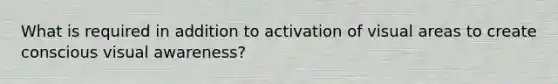 What is required in addition to activation of visual areas to create conscious visual awareness?