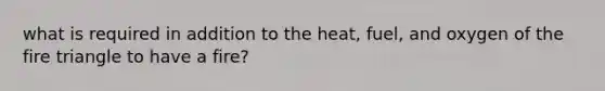 what is required in addition to the heat, fuel, and oxygen of the fire triangle to have a fire?