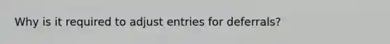 Why is it required to adjust entries for deferrals?