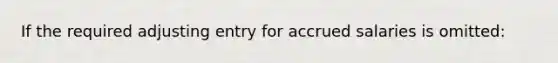 If the required adjusting entry for accrued salaries is omitted: