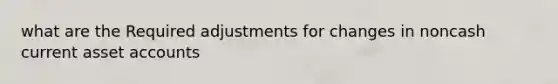 what are the Required adjustments for changes in noncash current asset accounts