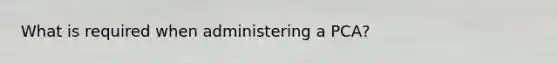 What is required when administering a PCA?