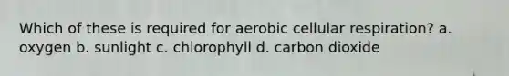 Which of these is required for aerobic cellular respiration? a. oxygen b. sunlight c. chlorophyll d. carbon dioxide