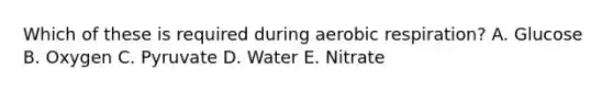 Which of these is required during aerobic respiration? A. Glucose B. Oxygen C. Pyruvate D. Water E. Nitrate