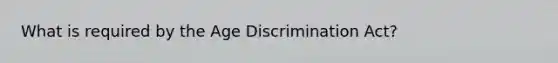 What is required by the Age Discrimination Act?