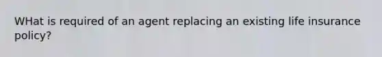 WHat is required of an agent replacing an existing life insurance policy?