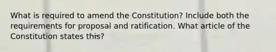 What is required to amend the Constitution? Include both the requirements for proposal and ratification. What article of the Constitution states this?