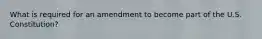 What is required for an amendment to become part of the U.S. Constitution?