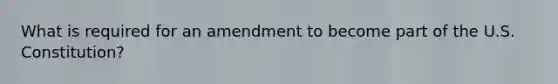 What is required for an amendment to become part of the U.S. Constitution?