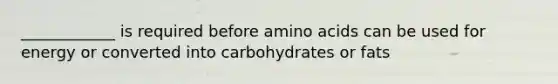 ____________ is required before amino acids can be used for energy or converted into carbohydrates or fats