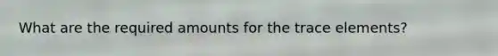 What are the required amounts for the trace elements?