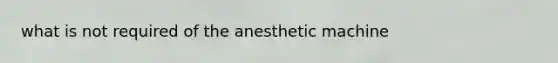 what is not required of the anesthetic machine