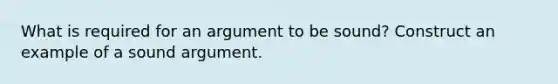 What is required for an argument to be sound? Construct an example of a sound argument.