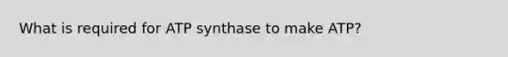 What is required for ATP synthase to make ATP?