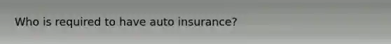 Who is required to have auto insurance?