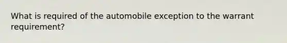 What is required of the automobile exception to the warrant requirement?