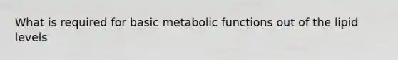 What is required for basic metabolic functions out of the lipid levels