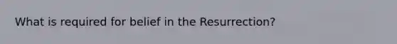 What is required for belief in the Resurrection?