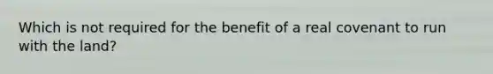 Which is not required for the benefit of a real covenant to run with the land?