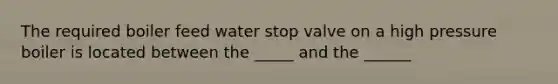 The required boiler feed water stop valve on a high pressure boiler is located between the _____ and the ______