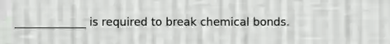 _____________ is required to break chemical bonds.