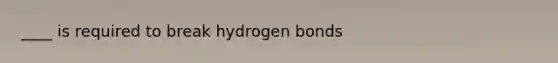 ____ is required to break hydrogen bonds