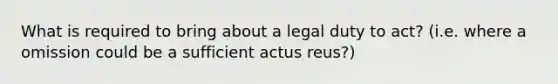 What is required to bring about a legal duty to act? (i.e. where a omission could be a sufficient <a href='https://www.questionai.com/knowledge/kq00dAPSoJ-actus-reus' class='anchor-knowledge'>actus reus</a>?)