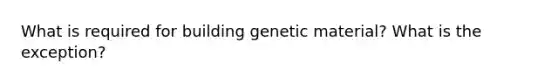 What is required for building genetic material? What is the exception?