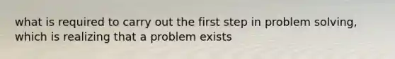 what is required to carry out the first step in problem solving, which is realizing that a problem exists