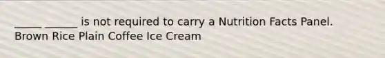 _____ ______ is not required to carry a Nutrition Facts Panel. Brown Rice Plain Coffee Ice Cream