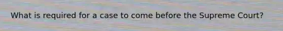 What is required for a case to come before the Supreme Court?