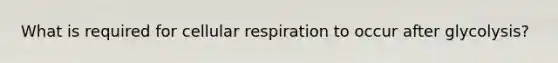 What is required for cellular respiration to occur after glycolysis?